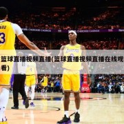篮球直播视频直播(篮球直播视频直播在线观看)