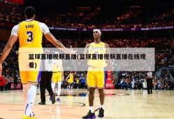 篮球直播视频直播(篮球直播视频直播在线观看)
