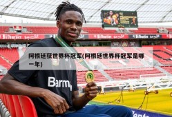 阿根廷获世界杯冠军(阿根廷世界杯冠军是哪一年)