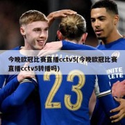 今晚欧冠比赛直播cctv5(今晚欧冠比赛直播cctv5转播吗)