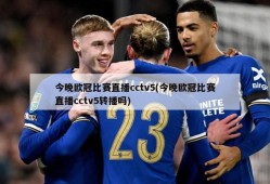 今晚欧冠比赛直播cctv5(今晚欧冠比赛直播cctv5转播吗)
