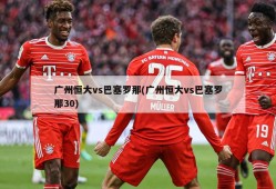 广州恒大vs巴塞罗那(广州恒大vs巴塞罗那30)