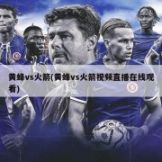 黄蜂vs火箭(黄蜂vs火箭视频直播在线观看)