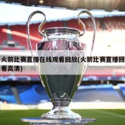 火箭比赛直播在线观看回放(火箭比赛直播回看高清)