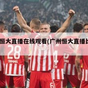广州恒大直播在线观看(广州恒大直播比赛cctv)
