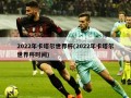 2022年卡塔尔世界杯(2022年卡塔尔世界杯时间)