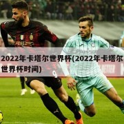 2022年卡塔尔世界杯(2022年卡塔尔世界杯时间)