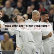 恒大亚冠夺冠是哪一年(恒大夺得亚冠是哪一年)