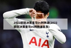 2022欧冠决赛皇马vs利物浦(2022欧冠决赛皇马vs利物浦首发)