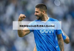 韩旭参加wnba选秀(韩旭入选wnba)