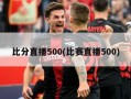 比分直播500(比赛直播500)
