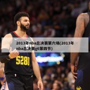 2013年nba总决赛第六场(2013年nba总决赛g6第四节)