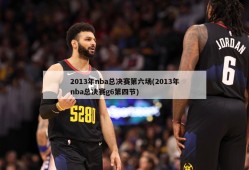 2013年nba总决赛第六场(2013年nba总决赛g6第四节)