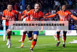 中超最新赛程直播(中超最新赛程直播在哪看)
