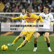 2020成都马拉松开跑(2020 成都 马拉松)