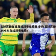 足球直播在线直播观看免费直播吧(足球直播24小时在线观看免费)