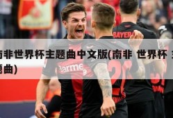 南非世界杯主题曲中文版(南非 世界杯 主题曲)