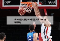 nba扣篮大赛(nBA扣篮大赛2017全场回放)