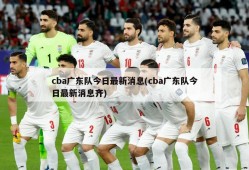 cba广东队今日最新消息(cba广东队今日最新消息齐)
