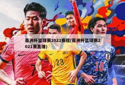 亚洲杯篮球赛2022赛程(亚洲杯篮球赛2021赛直播)