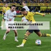 2022年冬奥会奖牌(2022年冬奥会奖牌前五名的国家)