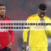 柏太阳神足球俱乐部(柏太阳神足球俱乐部和川崎前锋俱乐部关系如何)