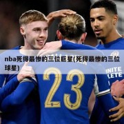 nba死得最惨的三位巨星(死得最惨的三位球星)