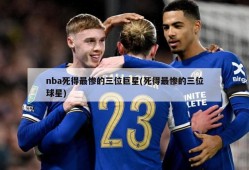nba死得最惨的三位巨星(死得最惨的三位球星)