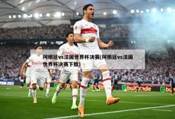 阿根廷vs法国世界杯决赛(阿根廷vs法国世界杯决赛下载)