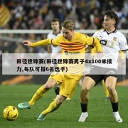 田径世锦赛(田径世锦赛男子4x100米接力,每队可报6名选手)