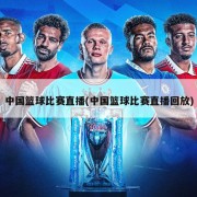 中国篮球比赛直播(中国篮球比赛直播回放)