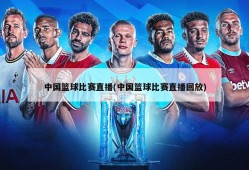 中国篮球比赛直播(中国篮球比赛直播回放)
