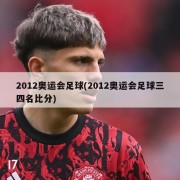 2012奥运会足球(2012奥运会足球三四名比分)