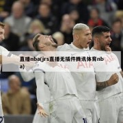 直播nba(jrs直播无插件腾讯体育nba)