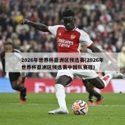 2026年世界杯亚洲区预选赛(2026年世界杯亚洲区预选赛中国队赛程)