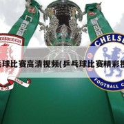乒乓球比赛高清视频(乒乓球比赛精彩视频)
