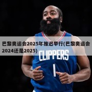 巴黎奥运会2025年推迟举行(巴黎奥运会2024还是2025)