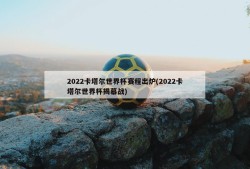2022卡塔尔世界杯赛程出炉(2022卡塔尔世界杯揭幕战)