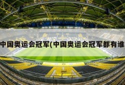 中国奥运会冠军(中国奥运会冠军都有谁)