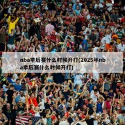 nba季后赛什么时候开打(2025年nba季后赛什么时候开打)