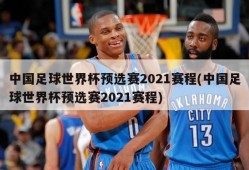 中国足球世界杯预选赛2021赛程(中国足球世界杯预选赛2021赛程)