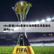 nba直播(nba直播在线观看高清直播无插件jrs)