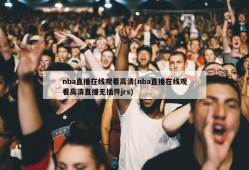 nba直播在线观看高清(nba直播在线观看高清直播无插件jrs)