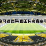 国王杯皇马遇巴萨(国王杯决赛皇马2比1巴萨)