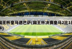 国王杯皇马遇巴萨(国王杯决赛皇马2比1巴萨)