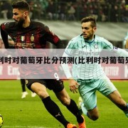 比利时对葡萄牙比分预测(比利时对葡萄牙前瞻)