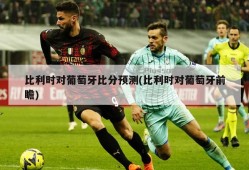 比利时对葡萄牙比分预测(比利时对葡萄牙前瞻)