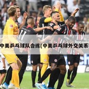 中美乒乓球队合练(中美乒乓球外交关系)