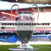 欧冠决赛录像(欧冠决赛录像皇马vs多特蒙德)