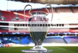 欧冠决赛录像(欧冠决赛录像皇马vs多特蒙德)